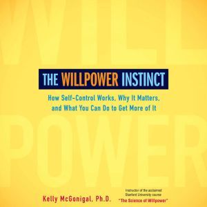 The Willpower Instinct: How Self-Control Works, Why It Matters, and What You Can Do To Get More of It, Kelly McGonigal