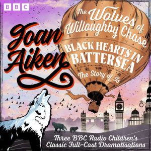 The Wolves of Willoughby Chase, Black Hearts in Battersea & The Story of Is: Three BBC Radio Childrens Classic Full-Cast Drama