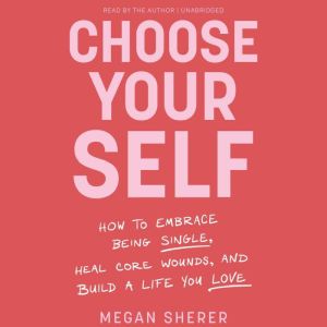 Choose Your Self: How to Embrace Being Single, Heal Core Wounds, and Build a Life You Love
