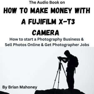 The Audio Book on How To Make Money with a Fujifilm X-T3 Camera: How to start a Photography Business & Sell Photos Online & Ge