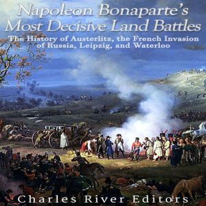 Napoleon Bonapartes Most Decisive La..., Charles River Editors