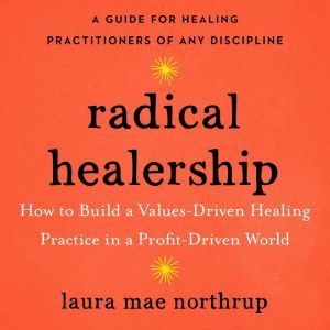 Radical Healership: How to Build a Values-Driven Healing Practice in a Profit-Driven World