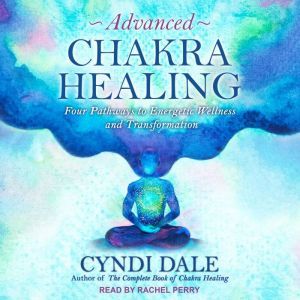 Advanced Chakra Healing Four Pathways to Energetic Wellness and Transformation, Cyndi Dale