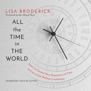 All the Time in the World: Learn to Control Your Experience of Time to Live a Life Without Limitations