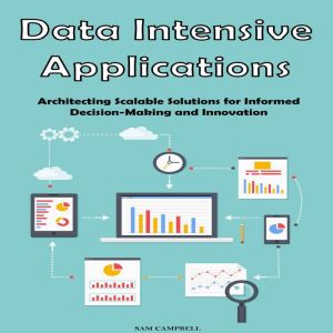 Data Intensive Applications: Architecting Scalable Solutions for Informed Decision-Making and Innovation