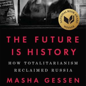 The Future Is History: How Totalitarianism Reclaimed Russia, Masha Gessen