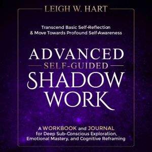 Advanced Self-Guided Shadow Work: A Workbook and Journal for Deep Sub-Conscious Exploration, Emotional Mastery, and Cognitive