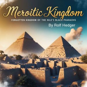 Meroitic Kingdom: Forgotten Kingdom of the Nile's Black Pharaohs