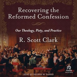 Recovering the Reformed Confession, R. Scott Clark