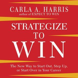 Strategize to Win: The New Way to Start Out, Step Up, or Start Over in Your Career, Carla A. Harris