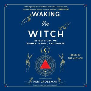 Waking the Witch: Reflections on Women, Magic, and Power, Pam Grossman