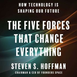 The Five Forces That Change Everything How Technology is Shaping Our Future, Steven S. Hoffman