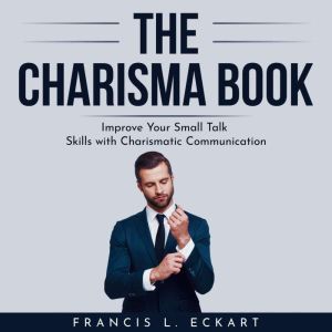 THE CHARISMA BOOK: Improve Your Small Talk Skills with Charismatic Communication, Francis L. Eckart