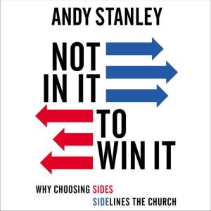 Not in It to Win It Why Choosing Sides Sidelines The Church, Andy Stanley