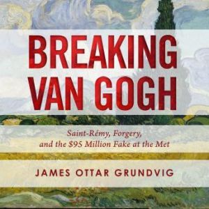 Breaking van Gogh: Saint-Rémy, Forgery, and the $95 Million Fake at the Met, James Ottar Grundvig