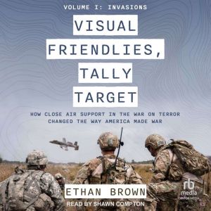 Visual Friendlies, Tally Target: How Close Air Support in the War on Terror Changed the Way America Made War: Volume I: Invasi