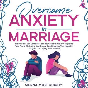Overcome Anxiety in Marriage: Improve Your Self-Confidence and Your Relationship by Conquering Your Fears, Eliminating Your In