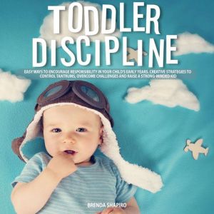 Toddler Discipline: Easy Ways to Encourage Responsibility in your Child's Early Years. Creative Strategies to Control Tantrums