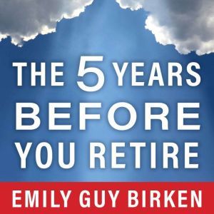 The Five Years Before You Retire, Emily Guy Birken