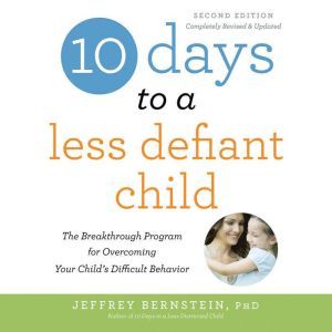 10 Days to a Less Defiant Child, second edition: The Breakthrough Program for Overcoming Your Child's Difficult Behavior, Jeffrey Bernstein, Ph.D.