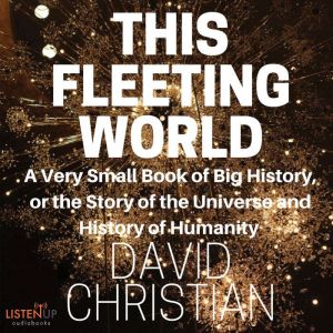 This Fleeting World: A Very Small Book of Big History: The Story of the Universe and History of Humanity, David Christian