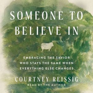 Someone to Believe In: Embracing the Savior Who Stays the Same When Everything Else Changes