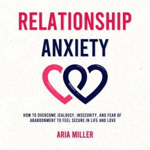 Relationship Anxiety: How to Overcome Jealousy, Insecurity, and Fear of Abandonment to Feel Secure in Life and Love