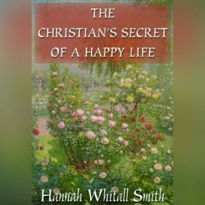 The Christians Secret of a Happy Lif..., Hannah Whitall Smith