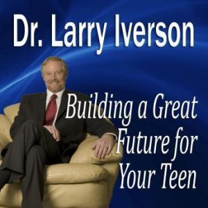 Building a Great Future for Your Teen..., Larry Iverson