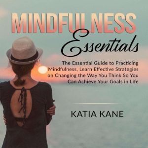 Mindfulness Essentials: The Essential Guide to Practicing Mindfulness, Learn Effective Strategies on Changing the Way You Thin