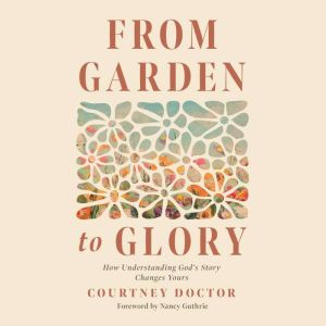 From Garden to Glory: How Understanding Gods Story Changes Yours