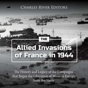 The Allied Invasions of France in 194..., Charles River Editors