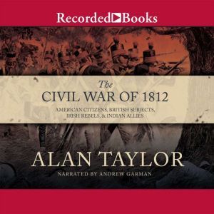 The Civil War of 1812: American Citizens, British Subjects, Irish Rebels, & Indian Allies, Alan Taylor