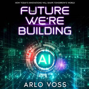 The Future We're Building: How Today's Innovations Will Shape Tomorrow's World