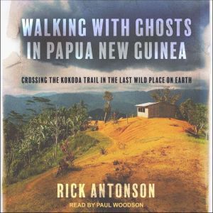 Walking with Ghosts in Papua New Guinea: Crossing the Kokoda Trail in the Last Wild Place on Earth, Rick Antonson