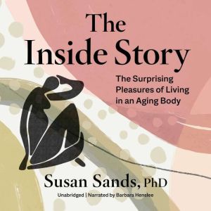 The Inside Story: The Surprising Pleasures of Living in an Aging Body