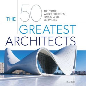 The 50 Greatest Architects: The People Whose Buildings Have Shaped Our World