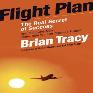 Flight Plan: The Real Secret of Success, Brian Tracy