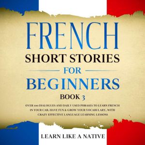 French Short Stories for Beginners Book 3: Over 100 Dialogues and Daily Used Phrases to Learn French in Your Car. Have Fun & Grow Your Vocabulary, with Crazy Effective Language Learning Lessons, Learn Like A Native