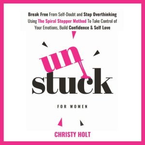 Unstuck for Women: Break Free From Self-Doubt and Stop Overthinking Using The Spiral Stopper Method To Take Control of Your Em