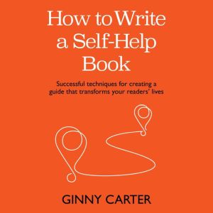 How to Write a Self-Help Book: Successful techniques for creating a guide that transforms your readers lives