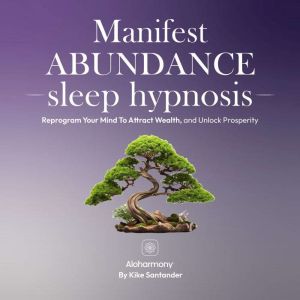 Manifest Abundance Sleep Hypnosis: Reprogram Your Mind To Attract Wealth, and Unlock Prosperity