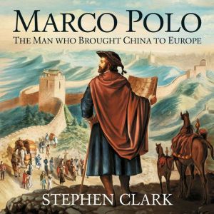 Marco Polo  The Man Who Brought China to Europe: The Journey, Discoveries, and Legacy of the Worlds Greatest Explorer