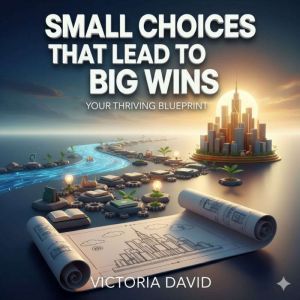 Small Choices That Lead to Big Wins: Your Thriving Blueprint
