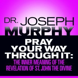 Pray Your Way Through It: The Inner Meaning of the Revelation of St. John the Divine, Joseph Murphy