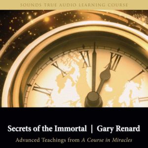 Secrets Of The Immortal: Advanced Teachings from A Course in Miracles