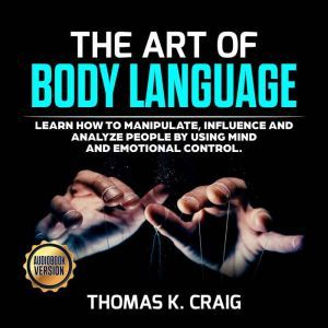 The Art of Body Language: Learn How to Manipulate, Influence and Analyze People by using Mind and Emotional Control, Thomas K. Craig