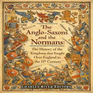 The Anglo-Saxons and the Normans: The History of the Kingdoms that Fought Over England in the 11th Century
