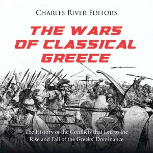 The Wars of Classical Greece: The History of the Conflicts that Led to the Rise and Fall of the Greeks Dominance