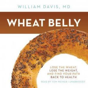 Wheat Belly: Lose the Wheat, Lose the Weight, and Find Your Path Back to Health, William Davis, MD